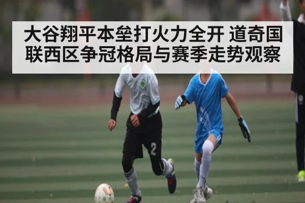 大谷翔平本垒打火力全开 道奇国联西区争冠格局与赛季走势观察