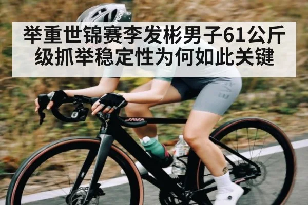举重世锦赛李发彬男子61公斤级抓举稳定性为何如此关键