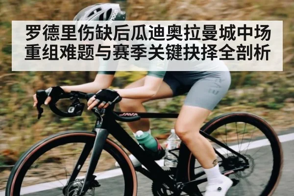 罗德里伤缺后瓜迪奥拉曼城中场重组难题与赛季关键抉择全剖析