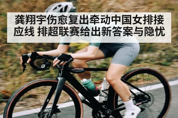 龚翔宇伤愈复出牵动中国女排接应线 排超联赛给出新答案与隐忧