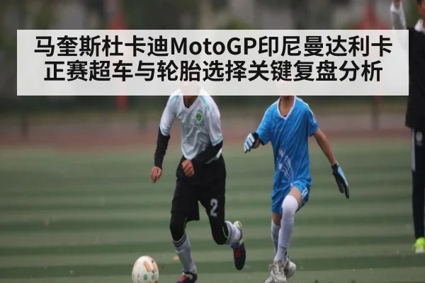 马奎斯杜卡迪MotoGP印尼曼达利卡正赛超车与轮胎选择关键复盘分析